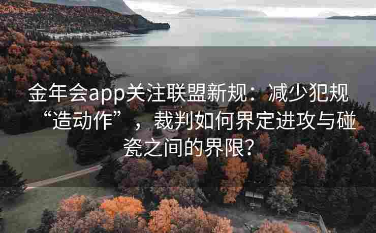 金年会app关注联盟新规：减少犯规“造动作”，裁判如何界定进攻与碰瓷之间的界限？