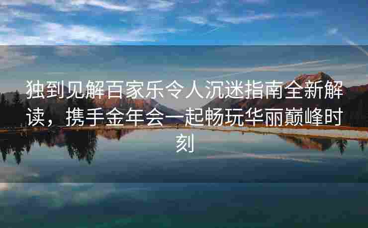 独到见解百家乐令人沉迷指南全新解读，携手金年会一起畅玩华丽巅峰时刻